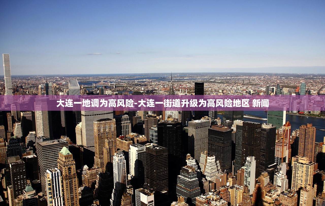 大连一地调为高风险-大连一街道升级为高风险地区 新闻
